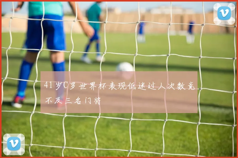 41岁C罗世界杯表现低迷过人次数竟不及三名门将