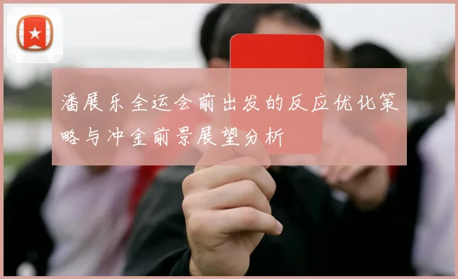 潘展乐全运会前出发的反应优化策略与冲金前景展望分析